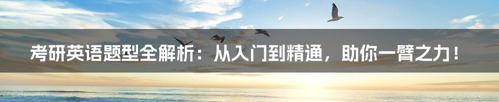 考研英语题型全解析:从入门到精通,助你一臂之力!