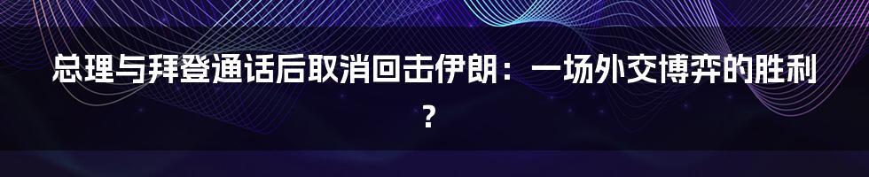 总理与拜登通话后取消回击伊朗:一场外交博弈的胜利?