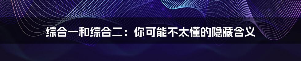 综合一和综合二:你可能不太懂的隐藏含义