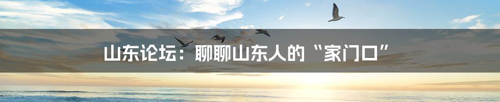 山东论坛:聊聊山东人的“家门口”