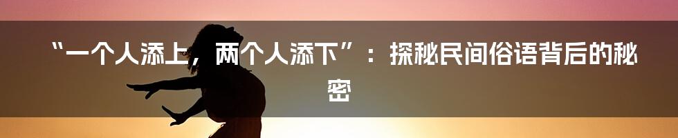 “一个人添上,两个人添下”:探秘民间俗语背后的秘密