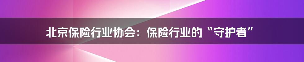 北京保险行业协会:保险行业的“守护者”