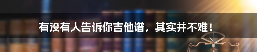 有没有人告诉你吉他谱,其实并不难!