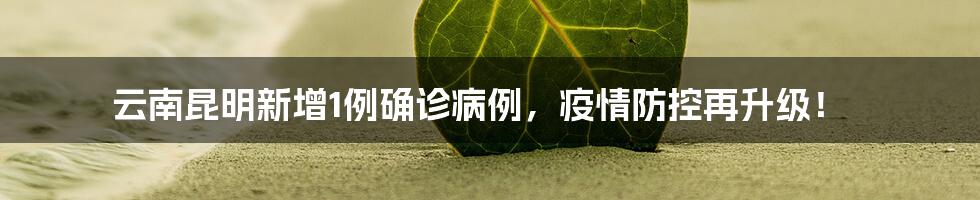 云南昆明新增1例确诊病例,疫情防控再升级!