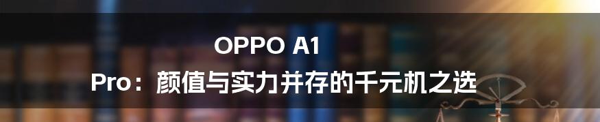 OPPO A1 Pro:颜值与实力并存的千元机之选