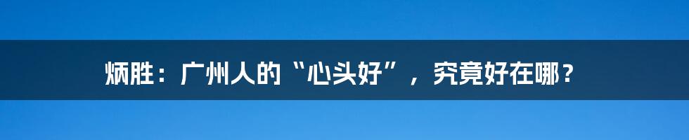 炳胜:广州人的“心头好”,究竟好在哪?