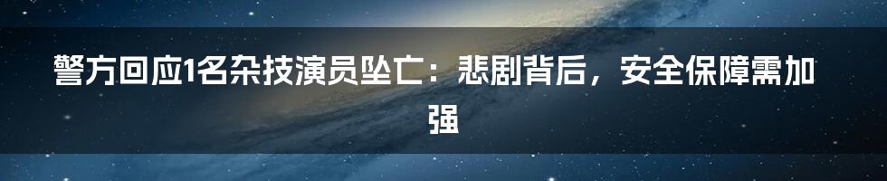 警方回应1名杂技演员坠亡:悲剧背后,安全保障需加强
