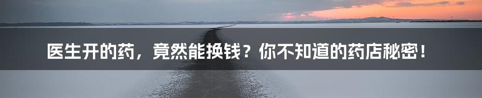 医生开的药,竟然能换钱?你不知道的药店秘密!