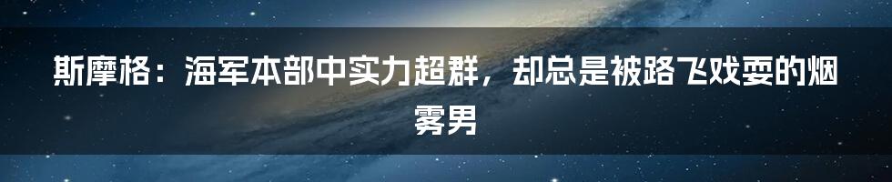 斯摩格:海军本部中实力超群,却总是被路飞戏耍的烟雾男
