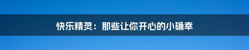 快乐精灵:那些让你开心的小确幸