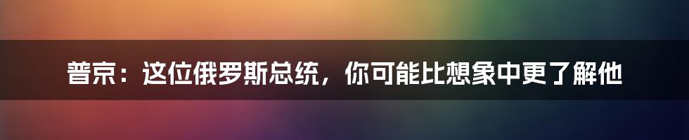 普京:这位俄罗斯总统,你可能比想象中更了解他