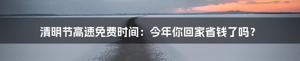 清明节高速免费时间:今年你回家省钱了吗?