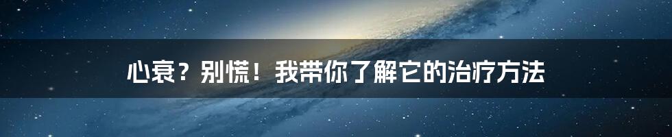 心衰?别慌!我带你了解它的治疗方法