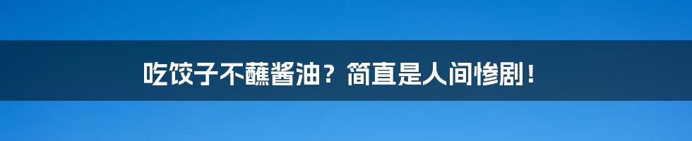 吃饺子不蘸酱油？简直是人间惨剧！
