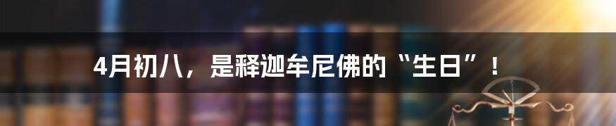 4月初八，是释迦牟尼佛的“生日”！