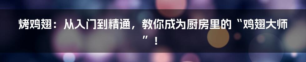 烤鸡翅：从入门到精通，教你成为厨房里的“鸡翅大师”！