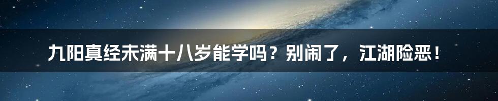 九阳真经未满十八岁能学吗?别闹了,江湖险恶!