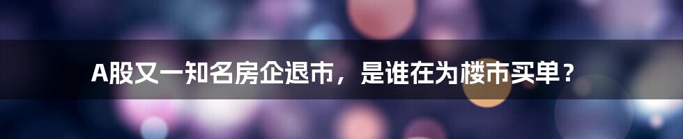 A股又一知名房企退市,是谁在为楼市买单?