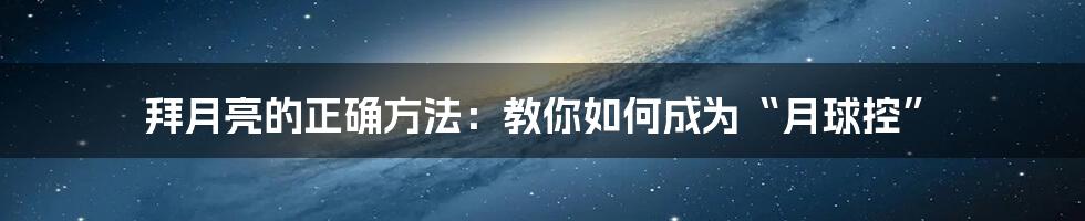 拜月亮的正确方法:教你如何成为“月球控”