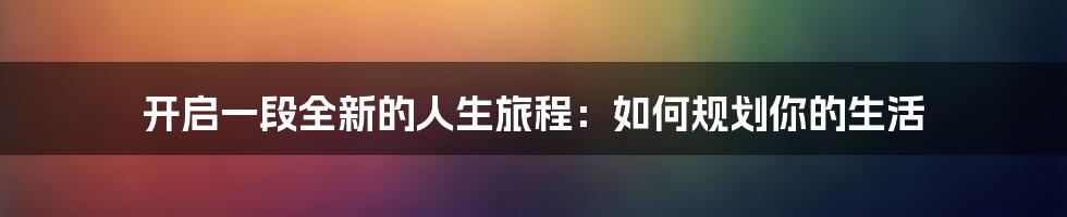 开启一段全新的人生旅程:如何规划你的生活