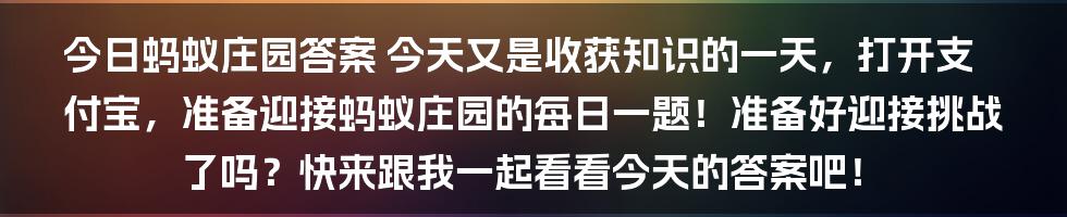 今日蚂蚁庄园答案
今天又是收获知识的一天,打开支付宝,准备迎接蚂蚁庄园的每日一题!准备好迎接挑战了吗?快来跟我一起看看今天的答案吧!