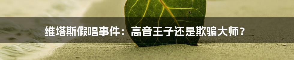 维塔斯假唱事件:高音王子还是欺骗大师?