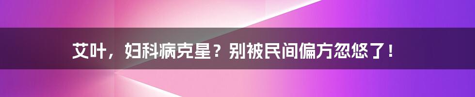 艾叶,妇科病克星?别被民间偏方忽悠了!
