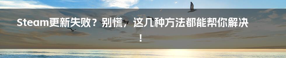 Steam更新失败?别慌,这几种方法都能帮你解决!