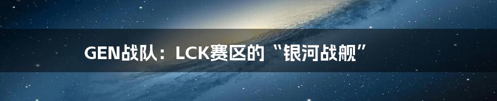 GEN战队:LCK赛区的“银河战舰”