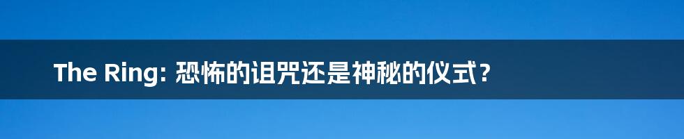 The Ring: 恐怖的诅咒还是神秘的仪式?