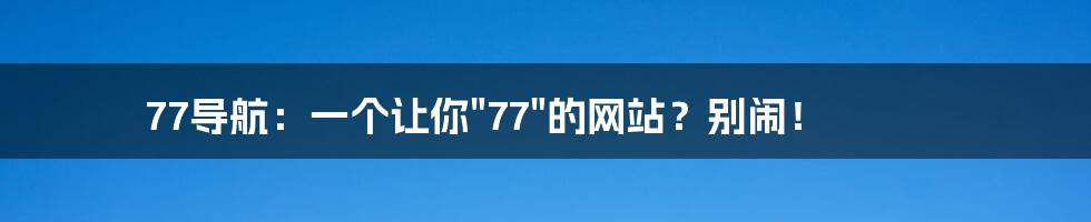 77导航:一个让你"77"的网站?别闹!