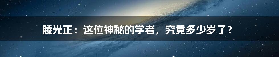 滕光正:这位神秘的学者,究竟多少岁了?