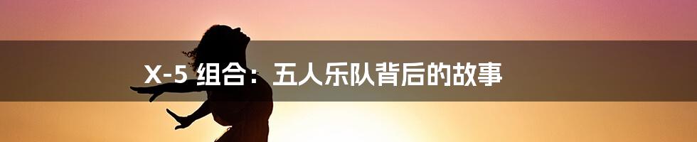 X-5 组合:五人乐队背后的故事