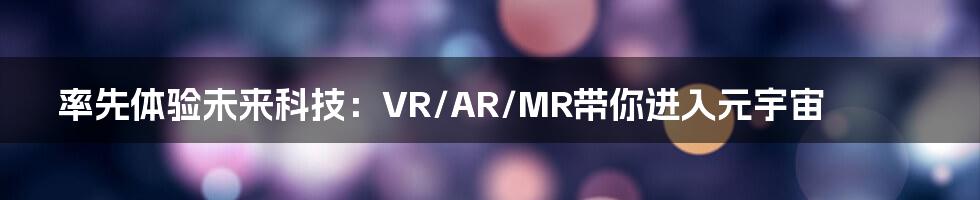 率先体验未来科技:VR/AR/MR带你进入元宇宙