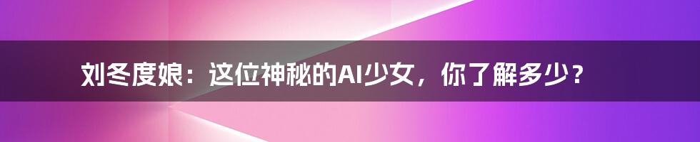 刘冬度娘:这位神秘的AI少女,你了解多少?
