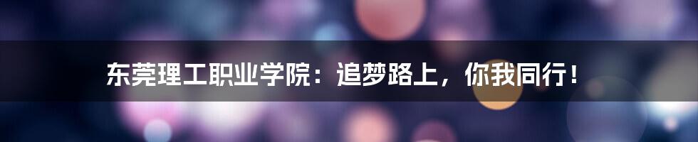 东莞理工职业学院:追梦路上,你我同行!