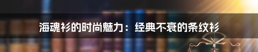 海魂衫的时尚魅力:经典不衰的条纹衫