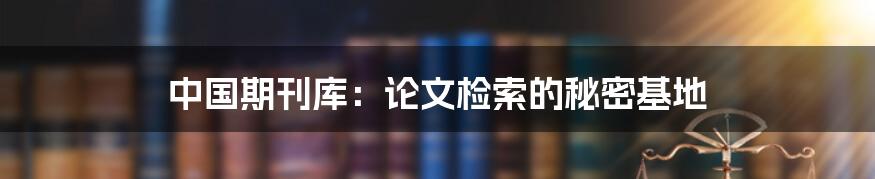 中国期刊库:论文检索的秘密基地