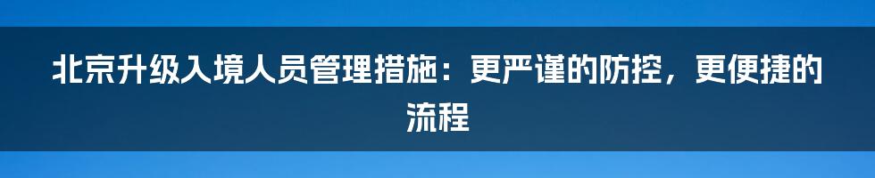 北京升级入境人员管理措施:更严谨的防控,更便捷的流程