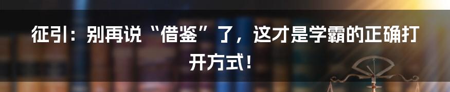征引:别再说“借鉴”了,这才是学霸的正确打开方式!