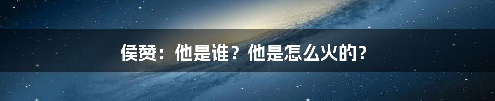 侯赞:他是谁?他是怎么火的?