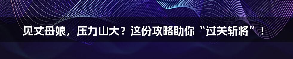 见丈母娘,压力山大?这份攻略助你“过关斩将”!