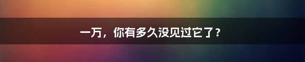 一万,你有多久没见过它了?