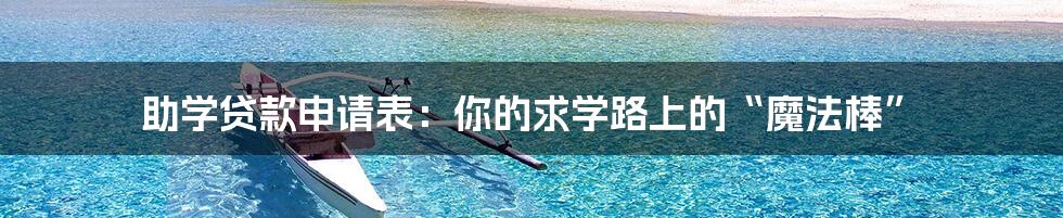 助学贷款申请表:你的求学路上的“魔法棒”