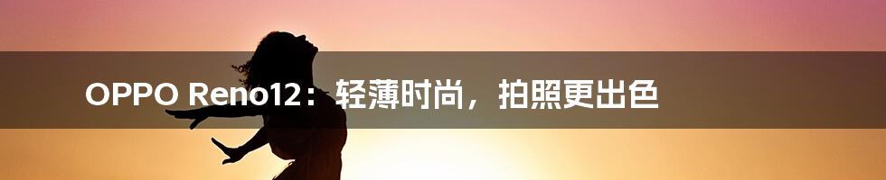 OPPO Reno12:轻薄时尚,拍照更出色