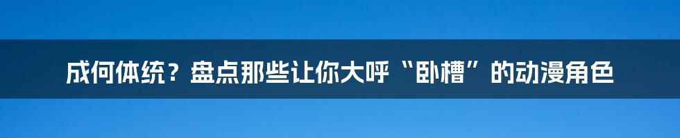 成何体统?盘点那些让你大呼“卧槽”的动漫角色