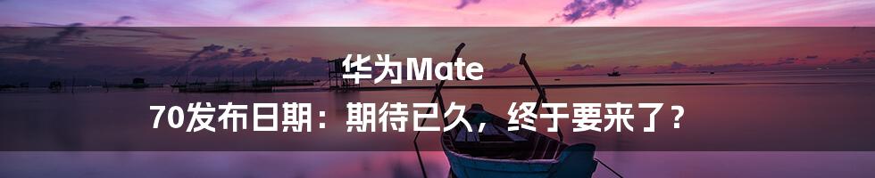 华为Mate 70发布日期:期待已久,终于要来了?