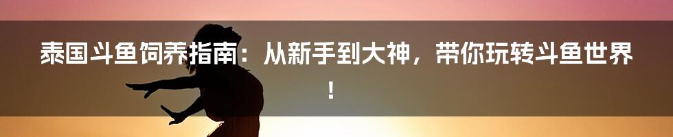 泰国斗鱼饲养指南:从新手到大神,带你玩转斗鱼世界!