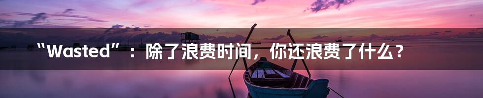“Wasted”:除了浪费时间,你还浪费了什么?