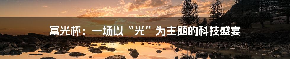 富光杯:一场以“光”为主题的科技盛宴